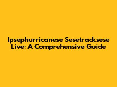 Ipsephurricanese Sesetracksese Live: A Comprehensive Guide