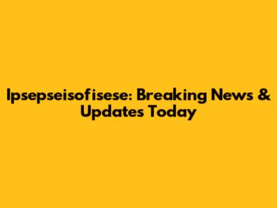 Ipsepseisofisese: Breaking News & Updates Today