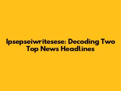 Ipsepseiwritesese: Decoding Two Top News Headlines