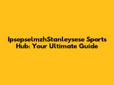 IpsepselmzhStanleysese Sports Hub: Your Ultimate Guide