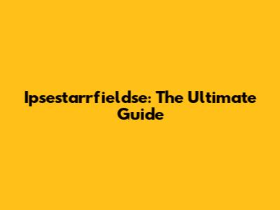 Ipsestarrfieldse: The Ultimate Guide