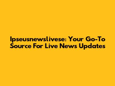 Ipseusnewslivese: Your Go-To Source For Live News Updates