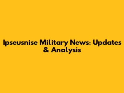 Ipseusnise Military News: Updates & Analysis