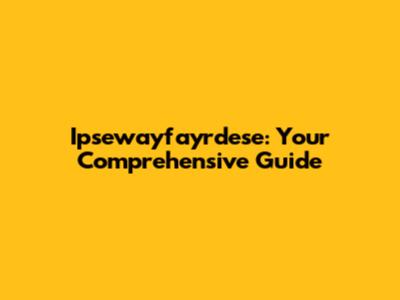 Ipsewayfayrdese: Your Comprehensive Guide