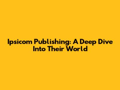 Ipsicom Publishing: A Deep Dive Into Their World