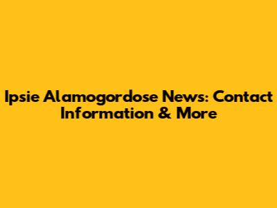 Ipsie Alamogordose News: Contact Information & More