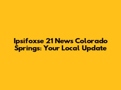 Ipsifoxse 21 News Colorado Springs: Your Local Update