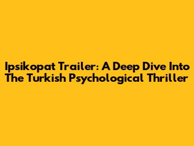 Ipsikopat Trailer: A Deep Dive Into The Turkish Psychological Thriller