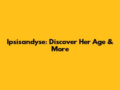 Ipsisandyse: Discover Her Age & More