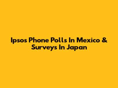 Ipsos Phone Polls In Mexico & Surveys In Japan