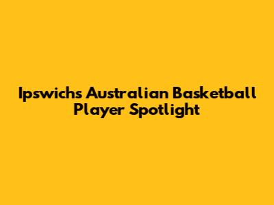 Ipswich's Australian Basketball Player Spotlight