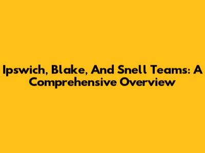Ipswich, Blake, And Snell Teams: A Comprehensive Overview