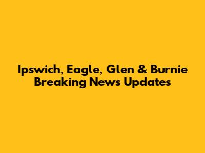 Ipswich, Eagle, Glen & Burnie Breaking News Updates