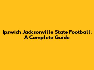 Ipswich Jacksonville State Football: A Complete Guide