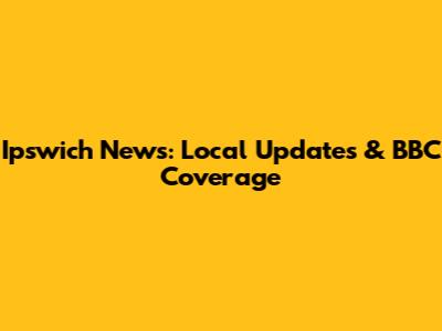 Ipswich News: Local Updates & BBC Coverage