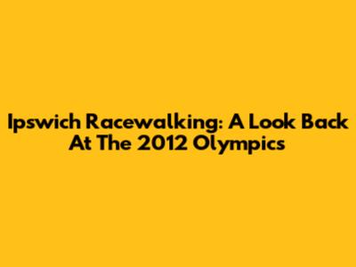 Ipswich Racewalking: A Look Back At The 2012 Olympics