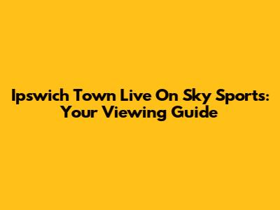 Ipswich Town Live On Sky Sports: Your Viewing Guide
