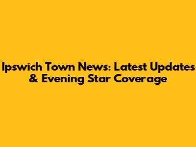 Ipswich Town News: Latest Updates & Evening Star Coverage