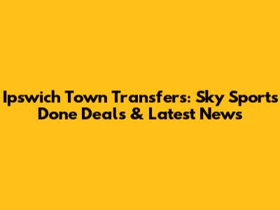 Ipswich Town Transfers: Sky Sports Done Deals & Latest News