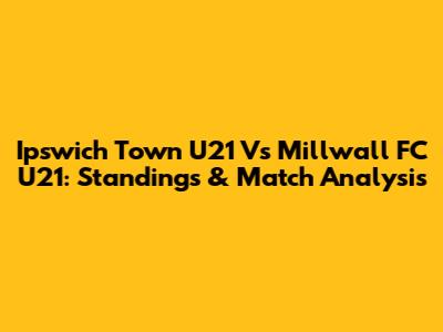 Ipswich Town U21 Vs Millwall FC U21: Standings & Match Analysis