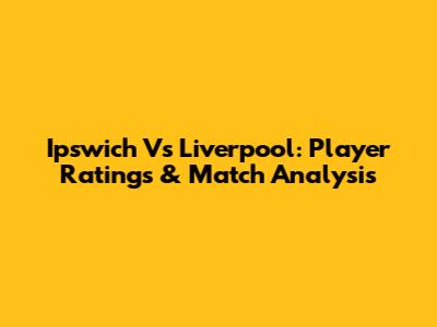 Ipswich Vs Liverpool: Player Ratings & Match Analysis