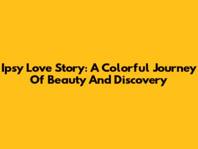 Ipsy Love Story: A Colorful Journey Of Beauty And Discovery