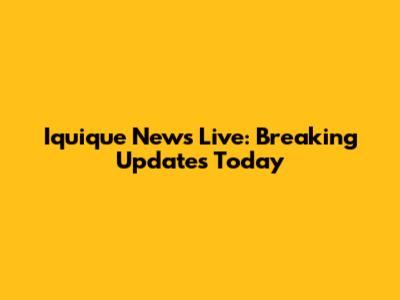 Iquique News Live: Breaking Updates Today