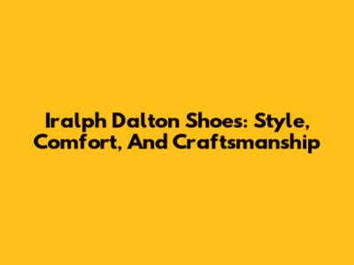 Iralph Dalton Shoes: Style, Comfort, And Craftsmanship