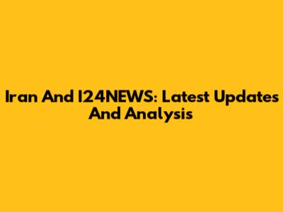 Iran And I24NEWS: Latest Updates And Analysis