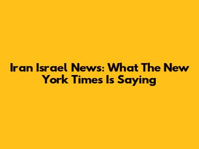 Iran Israel News: What The New York Times Is Saying