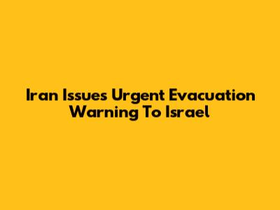 Iran Issues Urgent Evacuation Warning To Israel