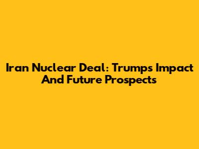 Iran Nuclear Deal: Trump's Impact And Future Prospects