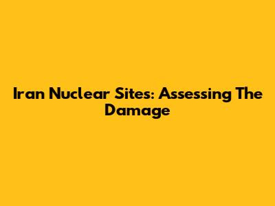 Iran Nuclear Sites: Assessing The Damage