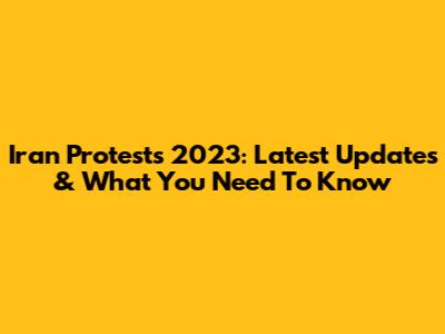 Iran Protests 2023: Latest Updates & What You Need To Know