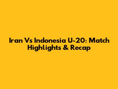 Iran Vs Indonesia U-20: Match Highlights & Recap