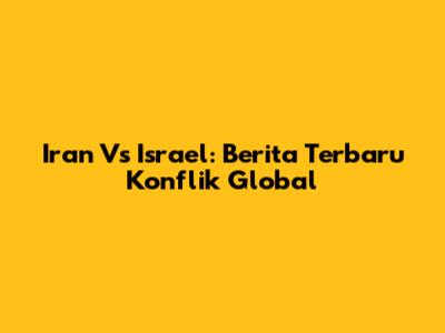 Iran Vs Israel: Berita Terbaru Konflik Global