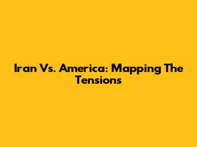 Iran Vs. America: Mapping The Tensions
