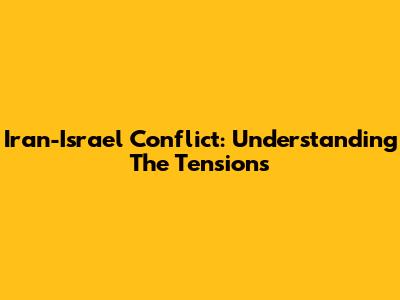 Iran-Israel Conflict: Understanding The Tensions