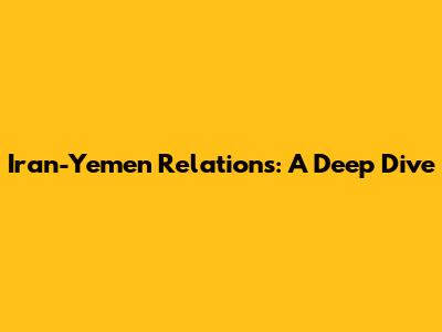 Iran-Yemen Relations: A Deep Dive