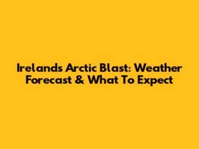 Ireland's Arctic Blast: Weather Forecast & What To Expect