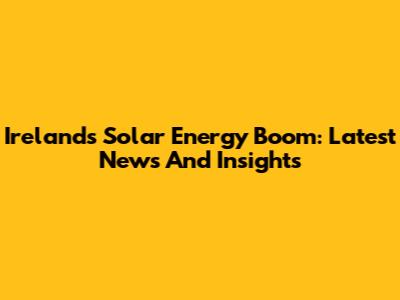 Ireland's Solar Energy Boom: Latest News And Insights