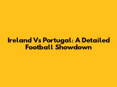 Ireland Vs Portugal: A Detailed Football Showdown