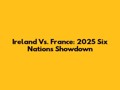 Ireland Vs. France: 2025 Six Nations Showdown