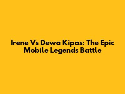Irene Vs Dewa Kipas: The Epic Mobile Legends Battle