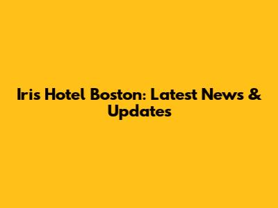 Iris Hotel Boston: Latest News & Updates