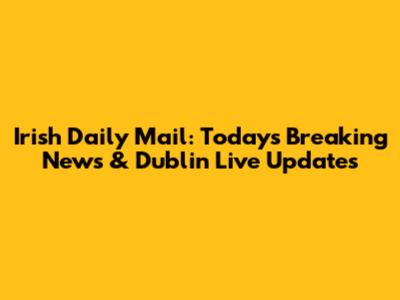Irish Daily Mail: Today's Breaking News & Dublin Live Updates