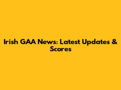 Irish GAA News: Latest Updates & Scores
