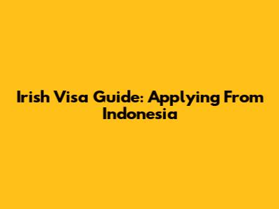 Irish Visa Guide: Applying From Indonesia
