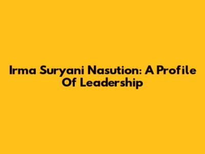 Irma Suryani Nasution: A Profile Of Leadership