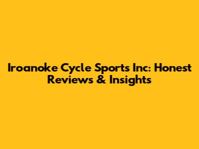 Iroanoke Cycle Sports Inc: Honest Reviews & Insights